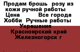 Продам брошь- розу из кожи ручной работы. › Цена ­ 900 - Все города Хобби. Ручные работы » Украшения   . Красноярский край,Железногорск г.